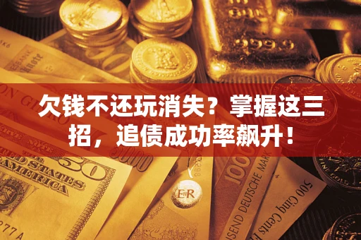 武汉欠钱不还玩消失?掌握这三招,追债成功率飙升! 武汉欠钱不还玩消失?掌握这三招,追债成功率飙升!