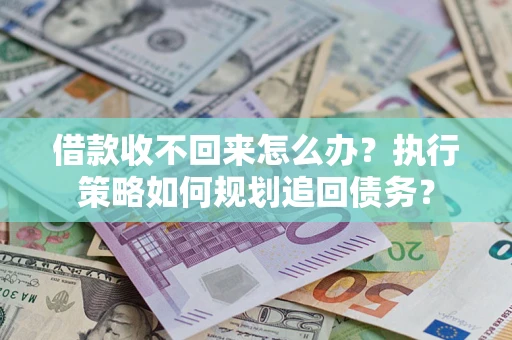 武汉借款收不回来怎么办？执行策略如何规划追回债务？