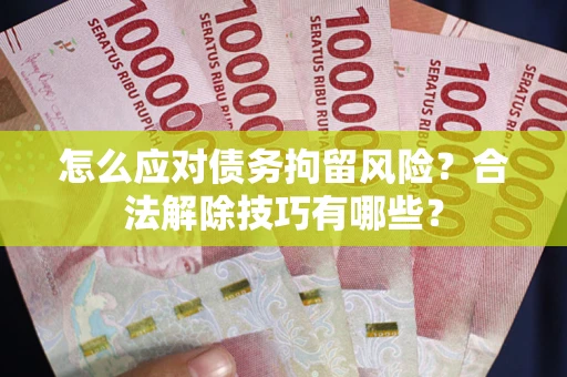 武汉怎么应对债务拘留风险？合法解除技巧有哪些？